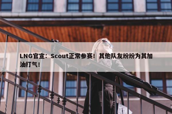 LNG官宣：Scout正常参赛！其他队友纷纷为其加油打气！