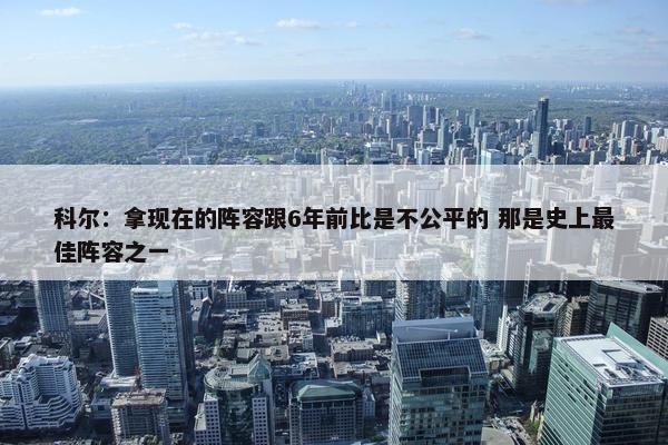 科尔：拿现在的阵容跟6年前比是不公平的 那是史上最佳阵容之一