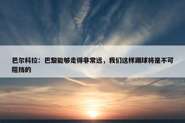 巴尔科拉：巴黎能够走得非常远，我们这样踢球将是不可阻挡的