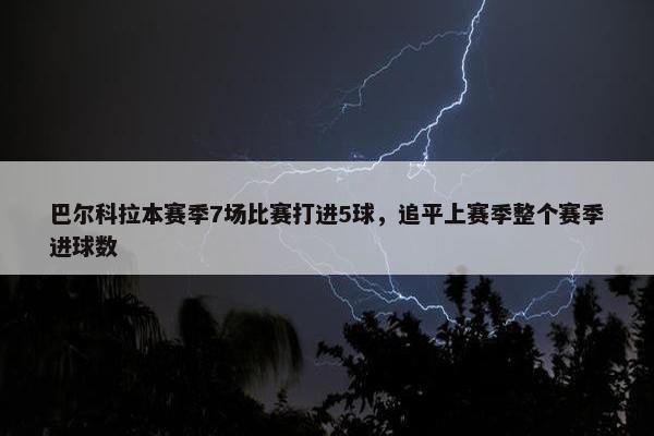 巴尔科拉本赛季7场比赛打进5球，追平上赛季整个赛季进球数