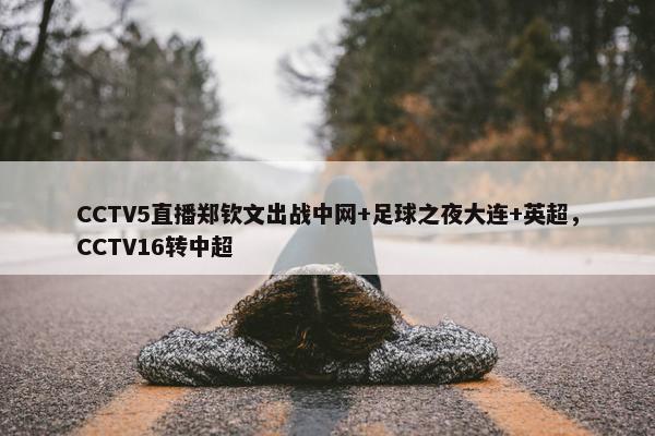 CCTV5直播郑钦文出战中网+足球之夜大连+英超，CCTV16转中超