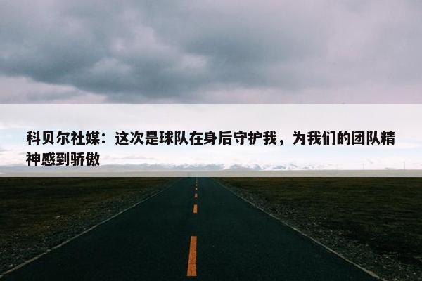 科贝尔社媒：这次是球队在身后守护我，为我们的团队精神感到骄傲