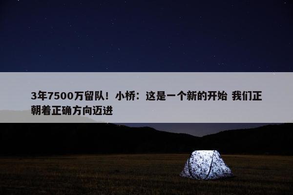 3年7500万留队！小桥：这是一个新的开始 我们正朝着正确方向迈进