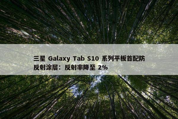 三星 Galaxy Tab S10 系列平板首配防反射涂层：反射率降至 2%