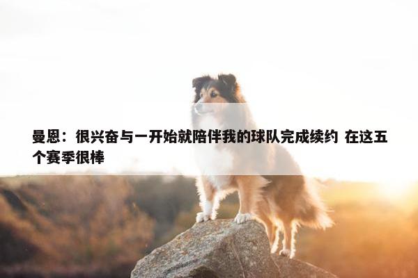 曼恩：很兴奋与一开始就陪伴我的球队完成续约 在这五个赛季很棒