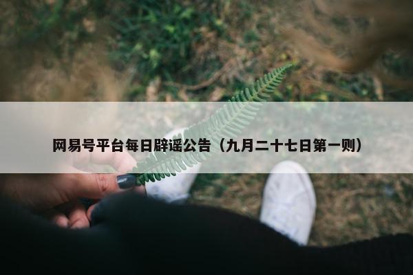 网易号平台每日辟谣公告（九月二十七日第一则）