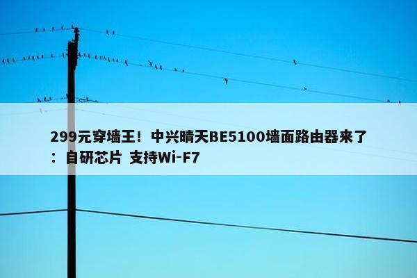 299元穿墙王！中兴晴天BE5100墙面路由器来了：自研芯片 支持Wi-F7