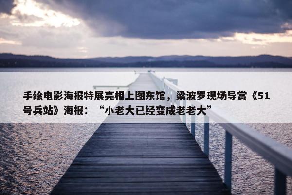 手绘电影海报特展亮相上图东馆，梁波罗现场导赏《51号兵站》海报：“小老大已经变成老老大”