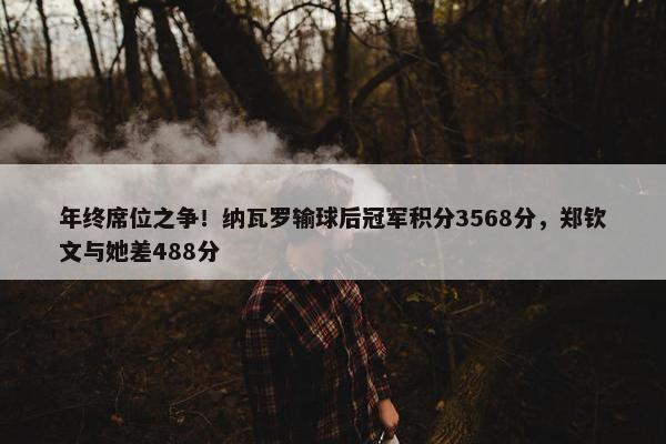 年终席位之争！纳瓦罗输球后冠军积分3568分，郑钦文与她差488分