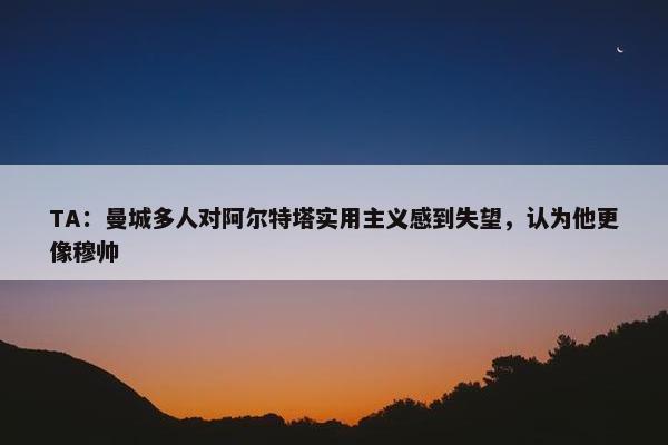 TA：曼城多人对阿尔特塔实用主义感到失望，认为他更像穆帅