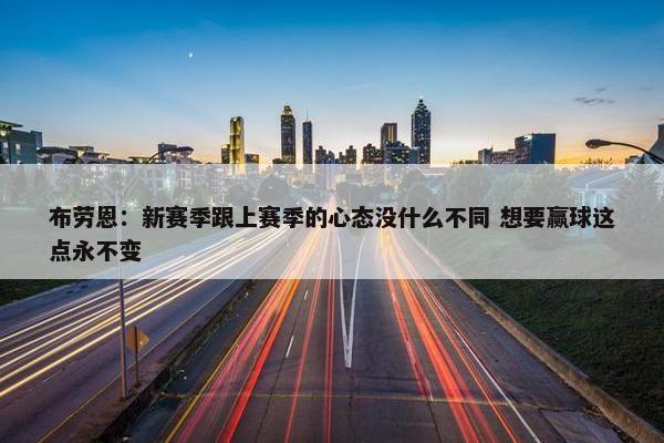 布劳恩：新赛季跟上赛季的心态没什么不同 想要赢球这点永不变