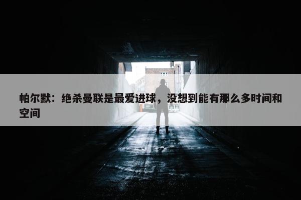 帕尔默：绝杀曼联是最爱进球，没想到能有那么多时间和空间