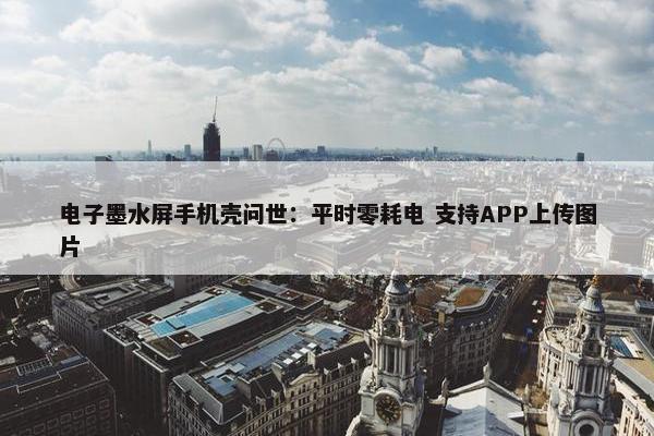 电子墨水屏手机壳问世：平时零耗电 支持APP上传图片