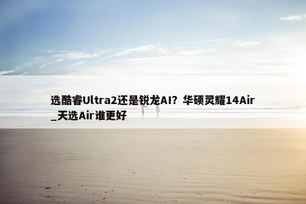 选酷睿Ultra2还是锐龙AI？华硕灵耀14Air_天选Air谁更好