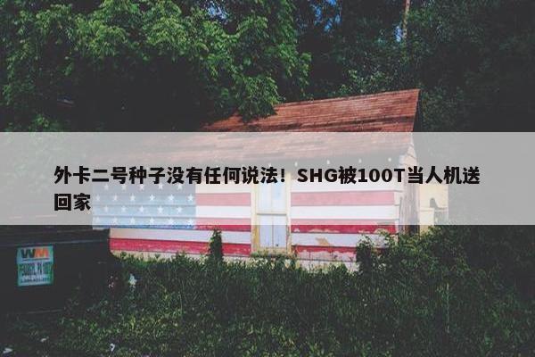 外卡二号种子没有任何说法！SHG被100T当人机送回家