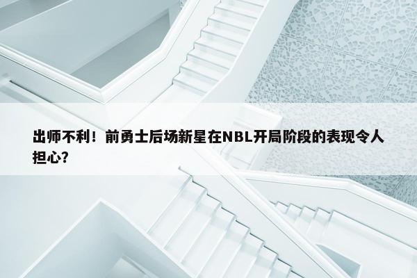 出师不利！前勇士后场新星在NBL开局阶段的表现令人担心？