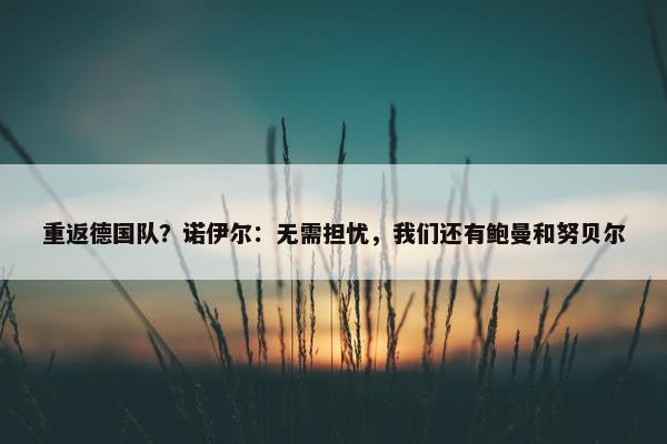 重返德国队？诺伊尔：无需担忧，我们还有鲍曼和努贝尔