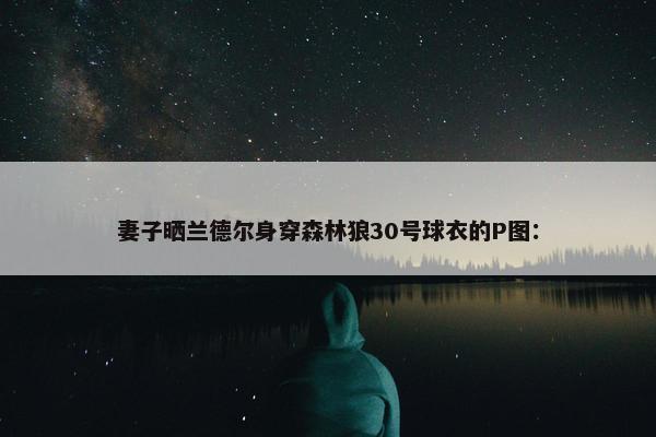 妻子晒兰德尔身穿森林狼30号球衣的P图：