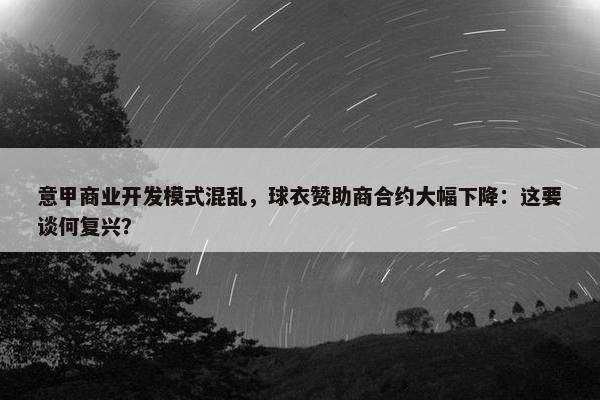 意甲商业开发模式混乱，球衣赞助商合约大幅下降：这要谈何复兴？