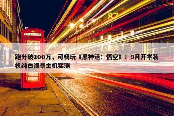 跑分破200万，可畅玩《黑神话：悟空》！9月开学装机纯白海景主机实测