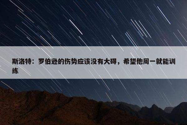 斯洛特：罗伯逊的伤势应该没有大碍，希望他周一就能训练