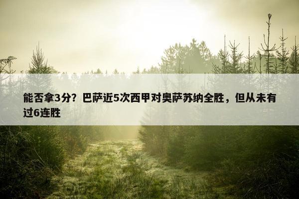 能否拿3分？巴萨近5次西甲对奥萨苏纳全胜，但从未有过6连胜