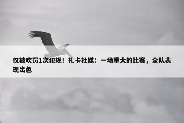 仅被吹罚1次犯规！扎卡社媒：一场重大的比赛，全队表现出色