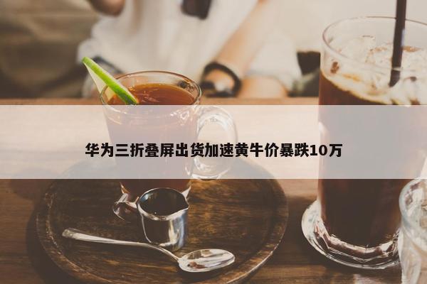 华为三折叠屏出货加速黄牛价暴跌10万