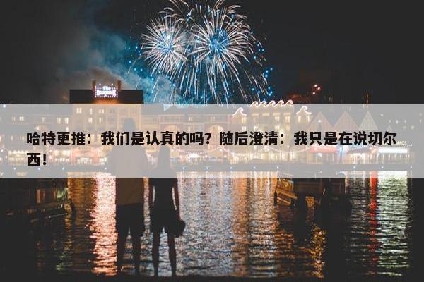 哈特更推：我们是认真的吗？随后澄清：我只是在说切尔西！