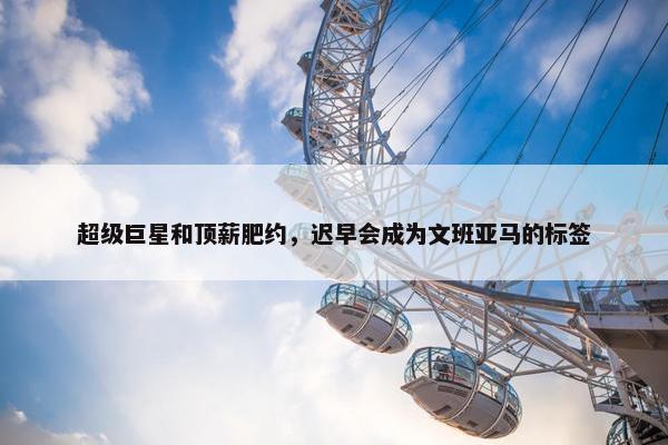 超级巨星和顶薪肥约，迟早会成为文班亚马的标签