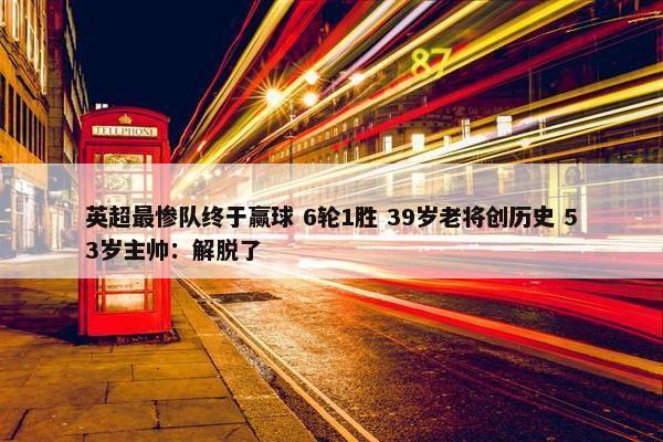 英超最惨队终于赢球 6轮1胜 39岁老将创历史 53岁主帅：解脱了