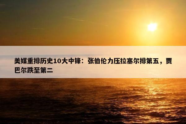 美媒重排历史10大中锋：张伯伦力压拉塞尔排第五，贾巴尔跌至第二