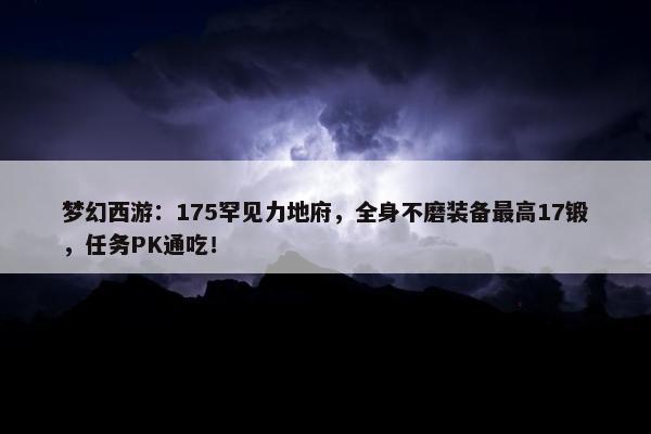 梦幻西游：175罕见力地府，全身不磨装备最高17锻，任务PK通吃！