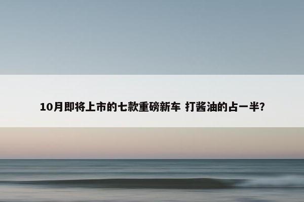 10月即将上市的七款重磅新车 打酱油的占一半？