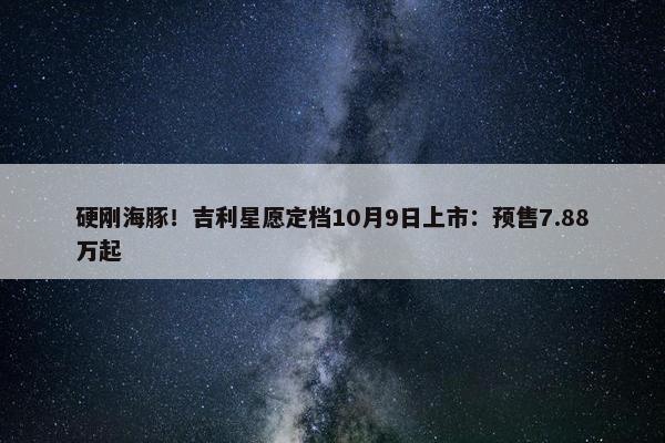 硬刚海豚！吉利星愿定档10月9日上市：预售7.88万起