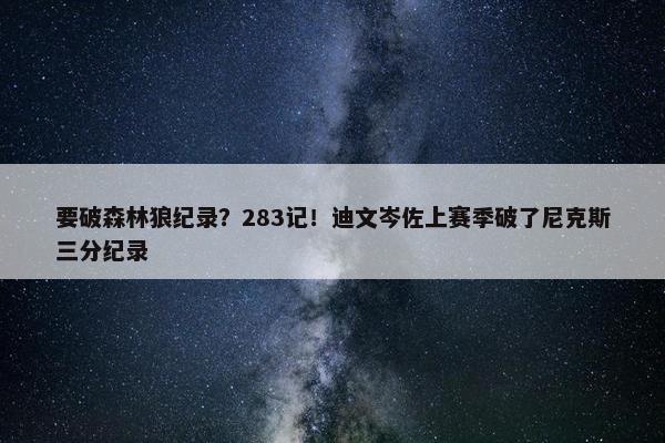 要破森林狼纪录？283记！迪文岑佐上赛季破了尼克斯三分纪录