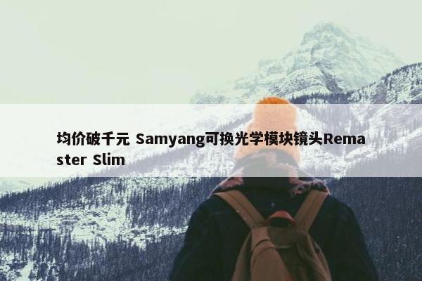 均价破千元 Samyang可换光学模块镜头Remaster Slim