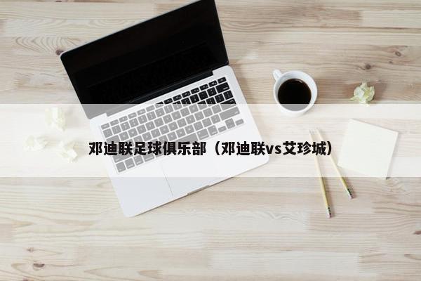 邓迪联足球俱乐部（邓迪联vs艾珍城）