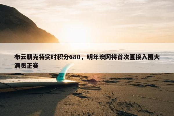 布云朝克特实时积分680，明年澳网将首次直接入围大满贯正赛