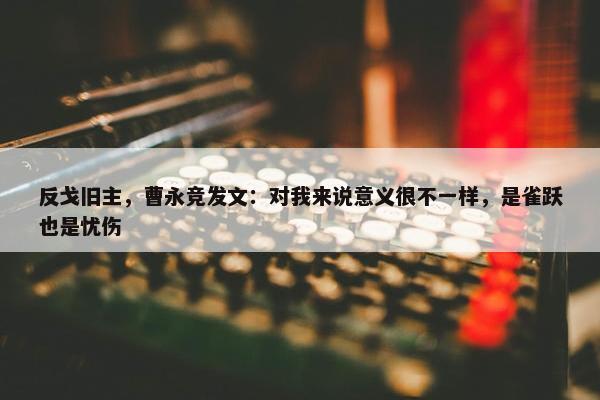 反戈旧主，曹永竞发文：对我来说意义很不一样，是雀跃也是忧伤