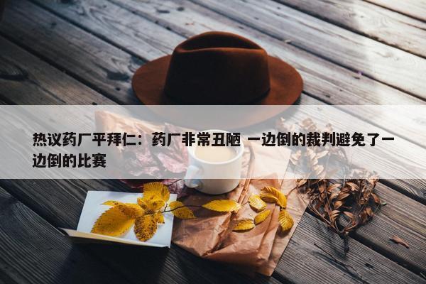 热议药厂平拜仁：药厂非常丑陋 一边倒的裁判避免了一边倒的比赛