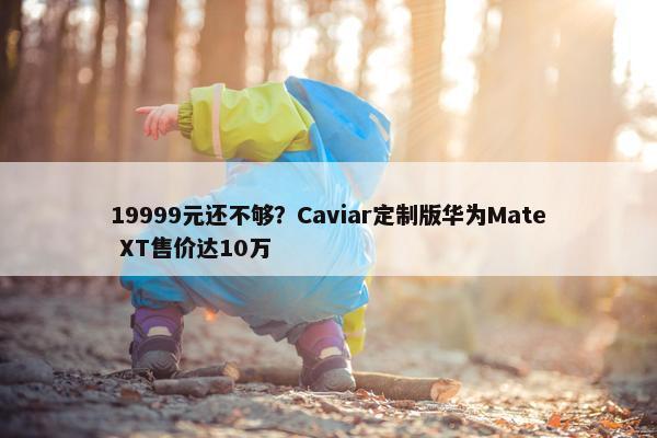 19999元还不够？Caviar定制版华为Mate XT售价达10万