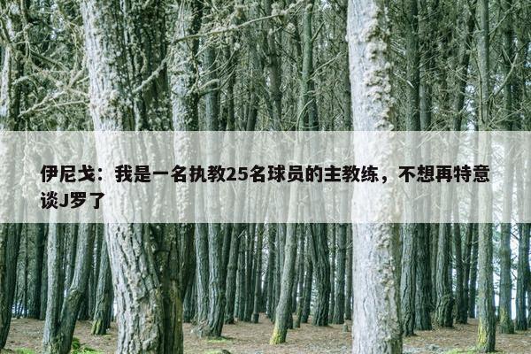 伊尼戈：我是一名执教25名球员的主教练，不想再特意谈J罗了