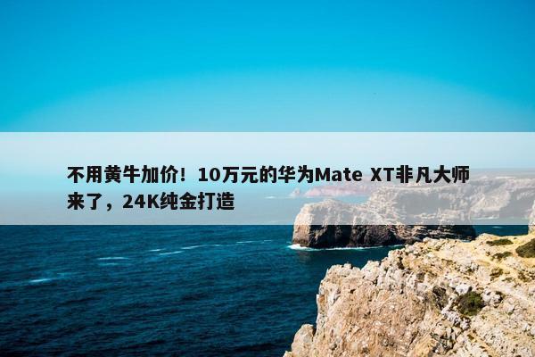 不用黄牛加价！10万元的华为Mate XT非凡大师来了，24K纯金打造