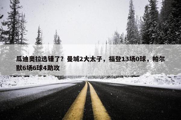 瓜迪奥拉选错了？曼城2大太子，福登13场0球，帕尔默6场6球4助攻