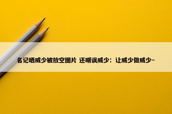 名记晒威少被放空图片 还嘲讽威少：让威少做威少~