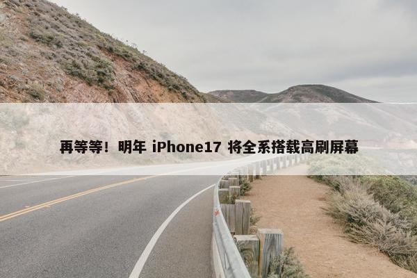 再等等！明年 iPhone17 将全系搭载高刷屏幕