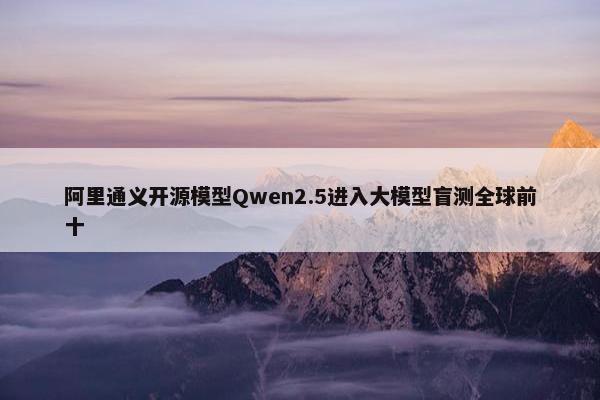 阿里通义开源模型Qwen2.5进入大模型盲测全球前十