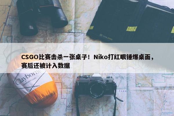 CSGO比赛击杀一张桌子！Niko打红眼锤爆桌面，赛后还被计入数据