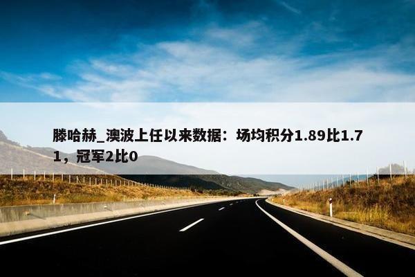 滕哈赫_澳波上任以来数据：场均积分1.89比1.71，冠军2比0